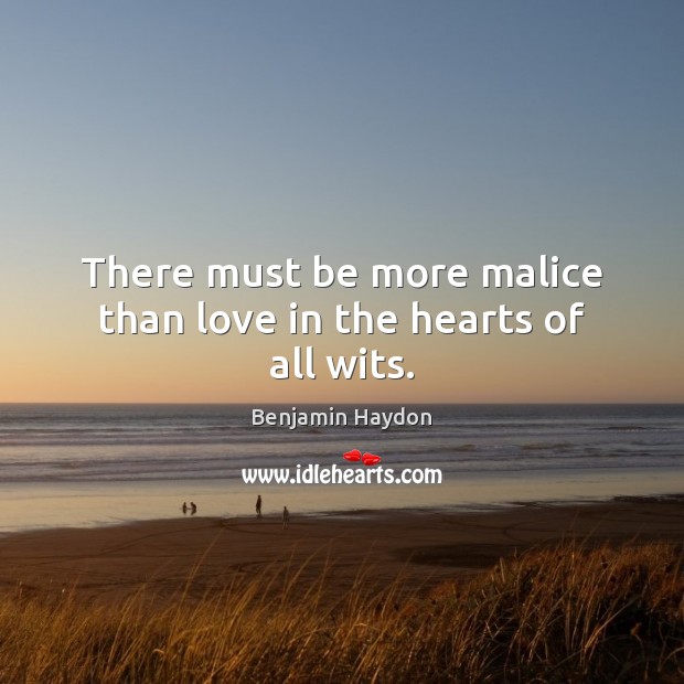 There must be more malice than love in the hearts of all wits. Benjamin Haydon Picture Quote