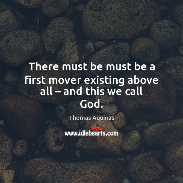 There must be must be a first mover existing above all – and this we call God. Thomas Aquinas Picture Quote