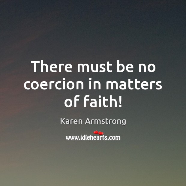 There must be no coercion in matters of faith! Karen Armstrong Picture Quote
