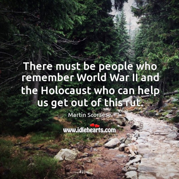 There must be people who remember world war ii and the holocaust who can help us get out of this rut. Image