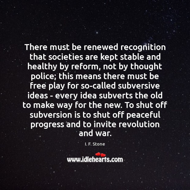 There must be renewed recognition that societies are kept stable and healthy I. F. Stone Picture Quote