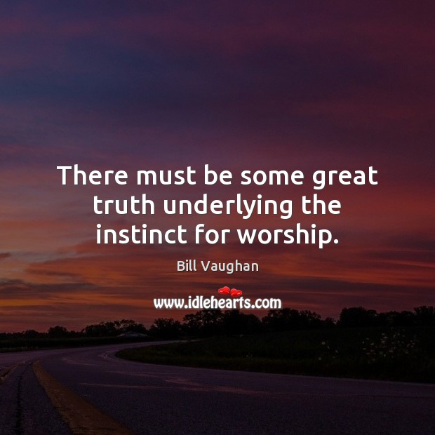 There must be some great truth underlying the instinct for worship. Bill Vaughan Picture Quote