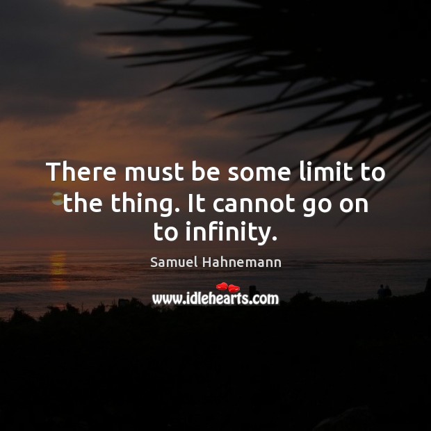 There must be some limit to the thing. It cannot go on to infinity. Samuel Hahnemann Picture Quote