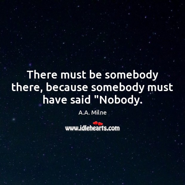 There must be somebody there, because somebody must have said “Nobody. A.A. Milne Picture Quote