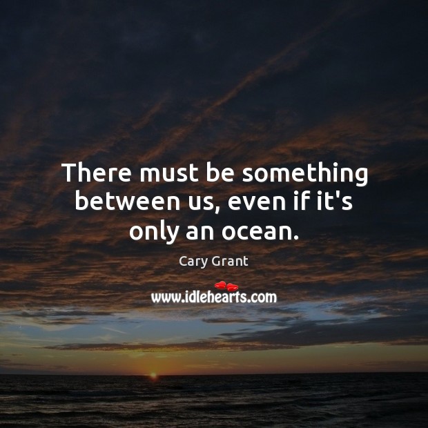 There must be something between us, even if it’s only an ocean. Cary Grant Picture Quote