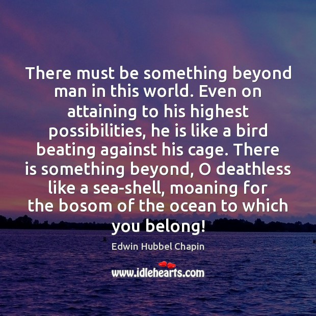 There must be something beyond man in this world. Even on attaining Edwin Hubbel Chapin Picture Quote