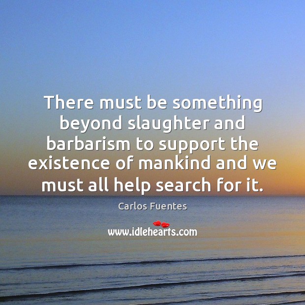 There must be something beyond slaughter and barbarism to support the existence Carlos Fuentes Picture Quote