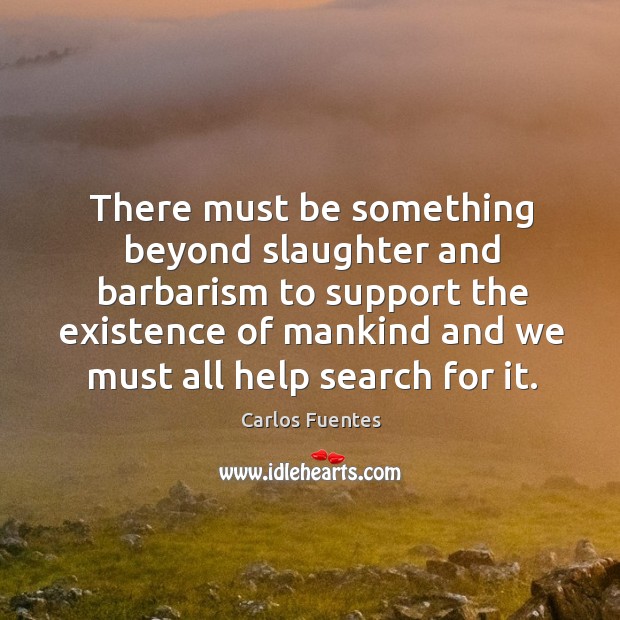 There must be something beyond slaughter and barbarism to support the existence of mankind and Carlos Fuentes Picture Quote
