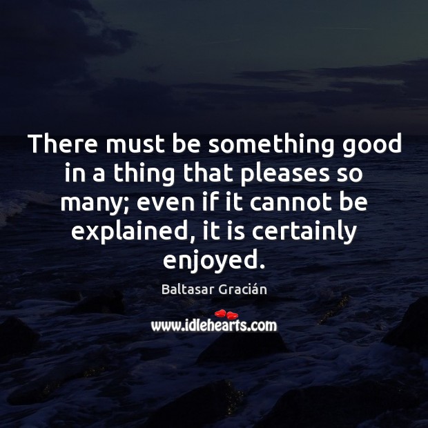 There must be something good in a thing that pleases so many; Baltasar Gracián Picture Quote