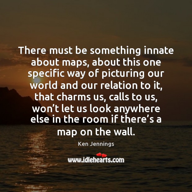 There must be something innate about maps, about this one specific way Ken Jennings Picture Quote