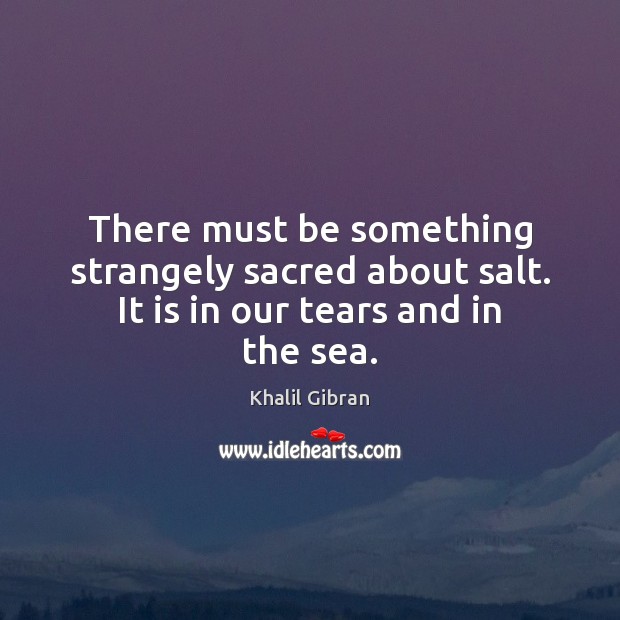 There must be something strangely sacred about salt. It is in our tears and in the sea. Khalil Gibran Picture Quote