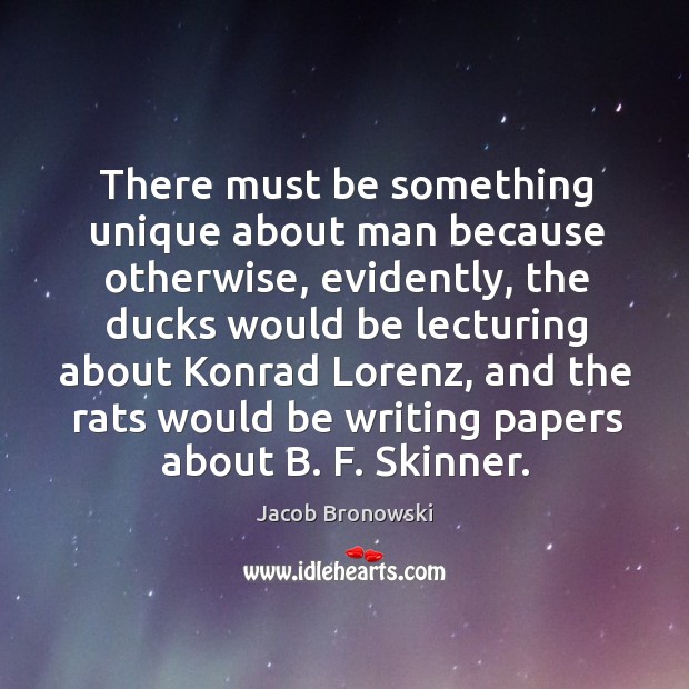 There must be something unique about man because otherwise, evidently, the ducks Jacob Bronowski Picture Quote
