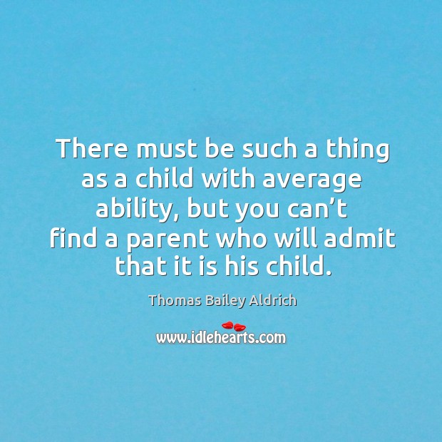 There must be such a thing as a child with average ability, but you can’t find a parent Thomas Bailey Aldrich Picture Quote