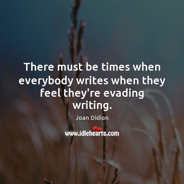 There must be times when everybody writes when they feel they’re evading writing. Joan Didion Picture Quote