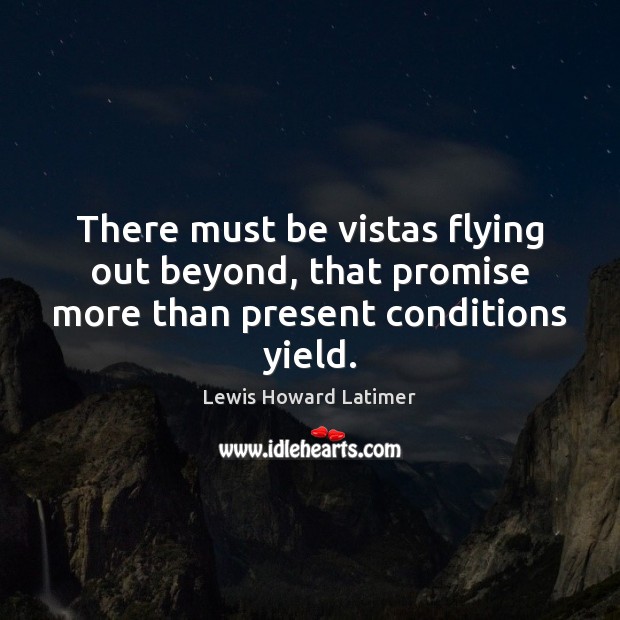 There must be vistas flying out beyond, that promise more than present conditions yield. Lewis Howard Latimer Picture Quote