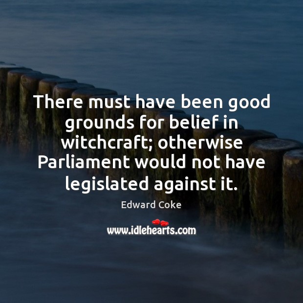 There must have been good grounds for belief in witchcraft; otherwise Parliament Edward Coke Picture Quote