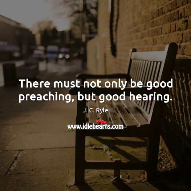 There must not only be good preaching, but good hearing. J. C. Ryle Picture Quote