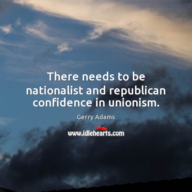 There needs to be nationalist and republican confidence in unionism. Gerry Adams Picture Quote