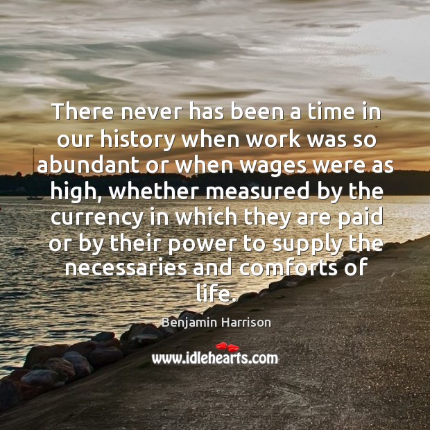 There never has been a time in our history when work was so abundant or when wages were as high Benjamin Harrison Picture Quote