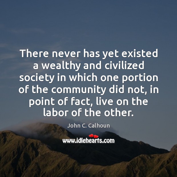 There never has yet existed a wealthy and civilized society in which 