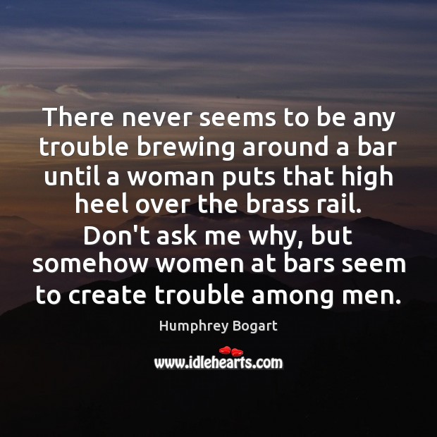 There never seems to be any trouble brewing around a bar until Humphrey Bogart Picture Quote
