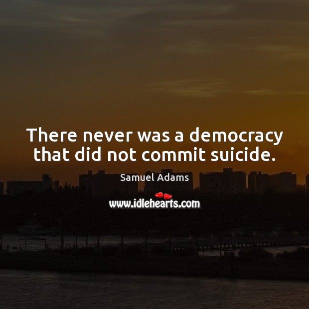 There never was a democracy that did not commit suicide. Image