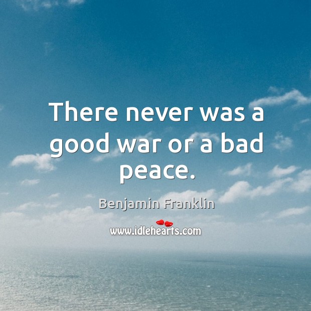 There never was a good war or a bad peace. Benjamin Franklin Picture Quote