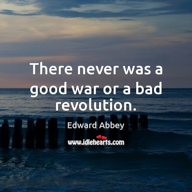 There never was a good war or a bad revolution. Edward Abbey Picture Quote