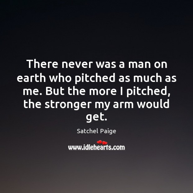 There never was a man on earth who pitched as much as Satchel Paige Picture Quote
