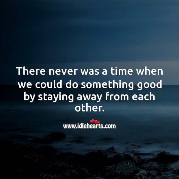 There never was a time when we could do something good by staying away from each other. Social Distancing Quotes Image