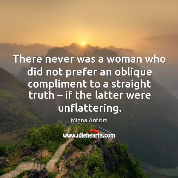 There never was a woman who did not prefer an oblique compliment to a straight truth – if the latter were unflattering. Minna Antrim Picture Quote