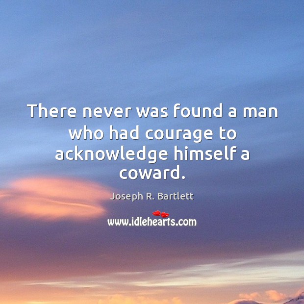 There never was found a man who had courage to acknowledge himself a coward. Joseph R. Bartlett Picture Quote