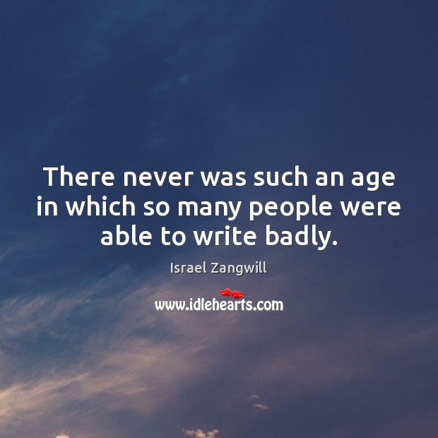There never was such an age in which so many people were able to write badly. Israel Zangwill Picture Quote