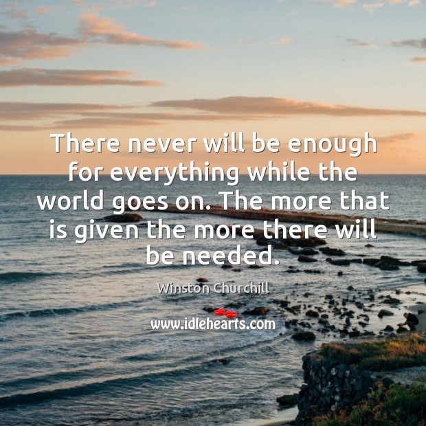 There never will be enough for everything while the world goes on. Winston Churchill Picture Quote