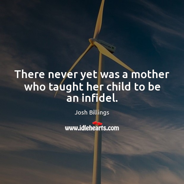 There never yet was a mother who taught her child to be an infidel. Josh Billings Picture Quote