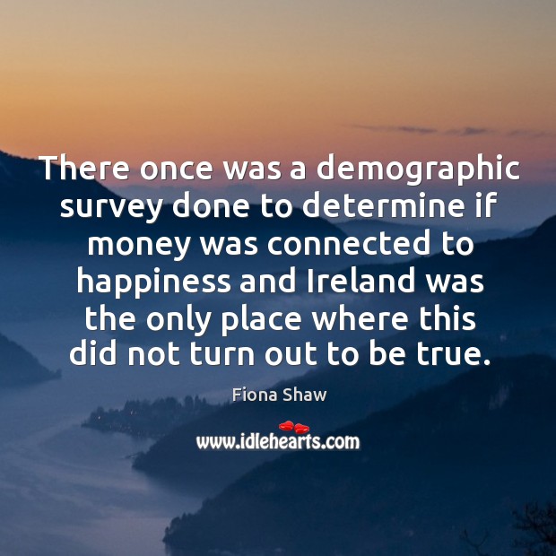 There once was a demographic survey done to determine if money was connected to happiness and Fiona Shaw Picture Quote