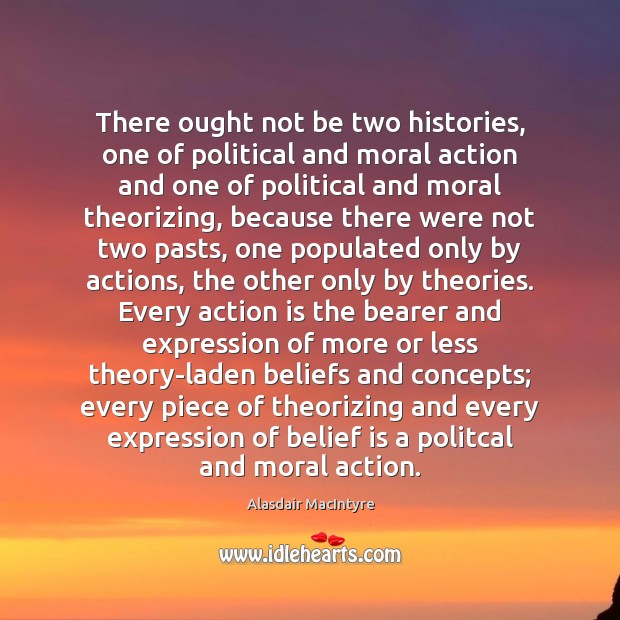 There ought not be two histories, one of political and moral action Belief Quotes Image