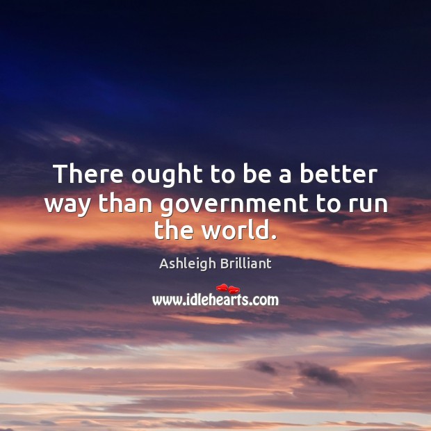 There ought to be a better way than government to run the world. Ashleigh Brilliant Picture Quote