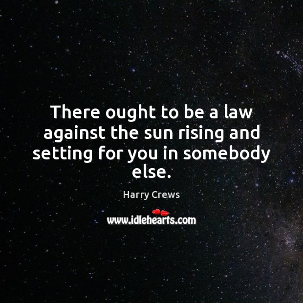 There ought to be a law against the sun rising and setting for you in somebody else. Harry Crews Picture Quote