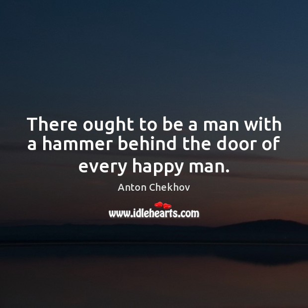 There ought to be a man with a hammer behind the door of every happy man. Anton Chekhov Picture Quote