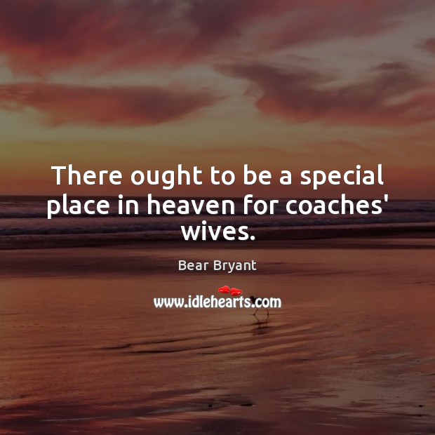 There ought to be a special place in heaven for coaches’ wives. Bear Bryant Picture Quote