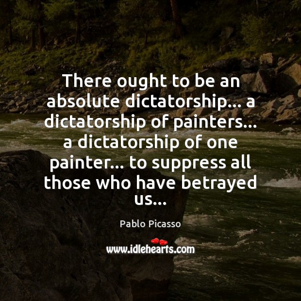 There ought to be an absolute dictatorship… a dictatorship of painters… a Pablo Picasso Picture Quote
