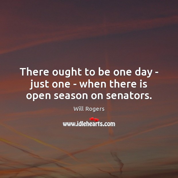 There ought to be one day – just one – when there is open season on senators. Will Rogers Picture Quote