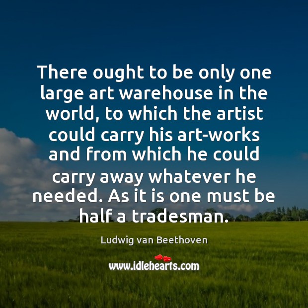There ought to be only one large art warehouse in the world, Ludwig van Beethoven Picture Quote