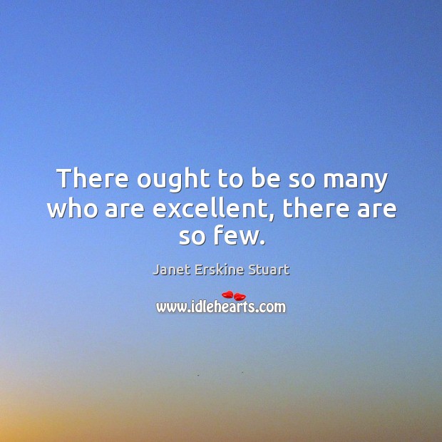 There ought to be so many who are excellent, there are so few. Janet Erskine Stuart Picture Quote