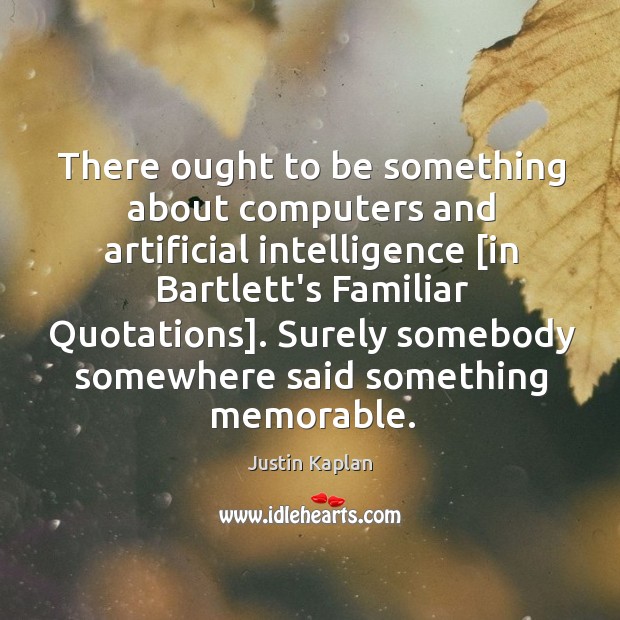 There ought to be something about computers and artificial intelligence [in Bartlett’s Justin Kaplan Picture Quote