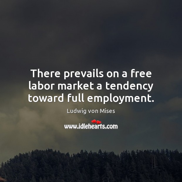 There prevails on a free labor market a tendency toward full employment. Ludwig von Mises Picture Quote