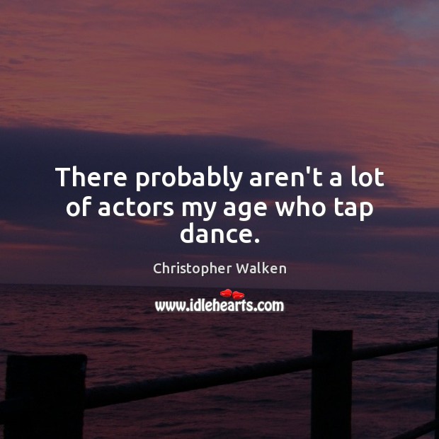 There probably aren’t a lot of actors my age who tap dance. Christopher Walken Picture Quote