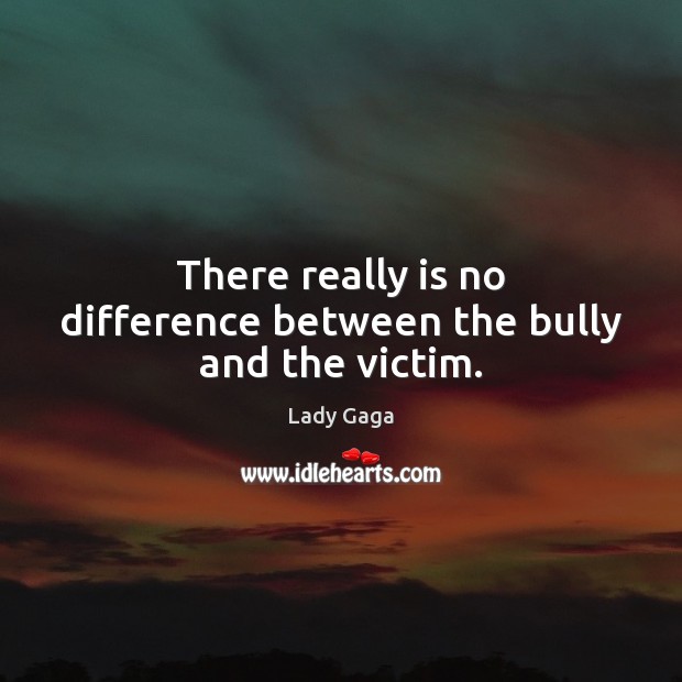There really is no difference between the bully and the victim. Lady Gaga Picture Quote