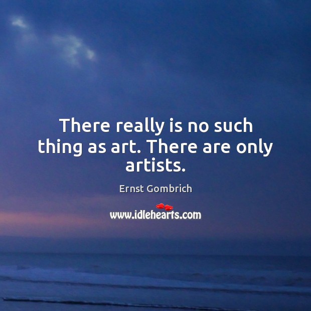 There really is no such thing as art. There are only artists. Ernst Gombrich Picture Quote